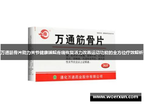 万通筋骨片助力关节健康缓解疼痛恢复活力改善运动功能的全方位疗效解析 万通筋骨片助力关节健康缓解疼痛恢复活力改善运动功能的全方位疗效解析