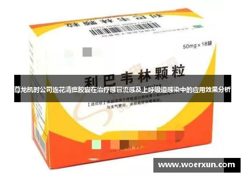尊龙凯时公司连花清瘟胶囊在治疗感冒流感及上呼吸道感染中的应用效果分析 尊龙凯时公司连花清瘟胶囊在治疗感冒流感及上呼吸道感染中的应用效果分析