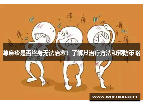 荨麻疹是否终身无法治愈?了解其治疗方法和预防策略 荨麻疹是否终身无法治愈?了解其治疗方法和预防策略