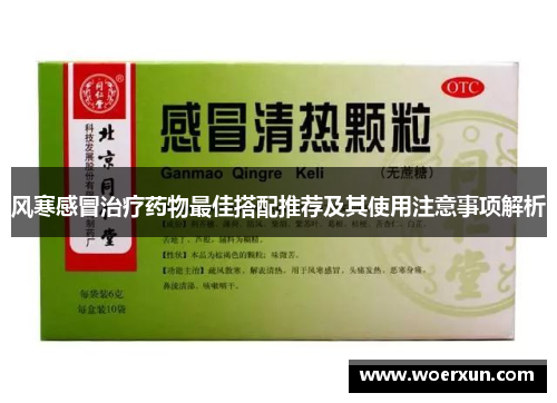 风寒感冒治疗药物最佳搭配推荐及其使用注意事项解析 风寒感冒治疗药物最佳搭配推荐及其使用注意事项解析