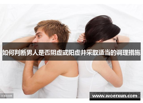 如何判断男人是否阴虚或阳虚并采取适当的调理措施 如何判断男人是否阴虚或阳虚并采取适当的调理措施