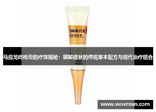 马应龙痔疮膏的疗效揭秘:缓解症状的传统草本配方与现代治疗结合 马应龙痔疮膏的疗效揭秘:缓解症状的传统草本配方与现代治疗结合