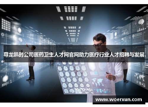 尊龙凯时公司医药卫生人才网官网助力医疗行业人才招聘与发展 尊龙凯时公司医药卫生人才网官网助力医疗行业人才招聘与发展