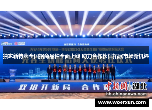 独家新特药全国招商品种全面上线 助力合作伙伴拓展市场新机遇 独家新特药全国招商品种全面上线 助力合作伙伴拓展市场新机遇