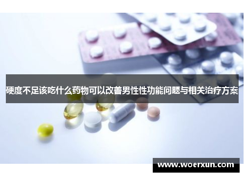 硬度不足该吃什么药物可以改善男性性功能问题与相关治疗方案 硬度不足该吃什么药物可以改善男性性功能问题与相关治疗方案