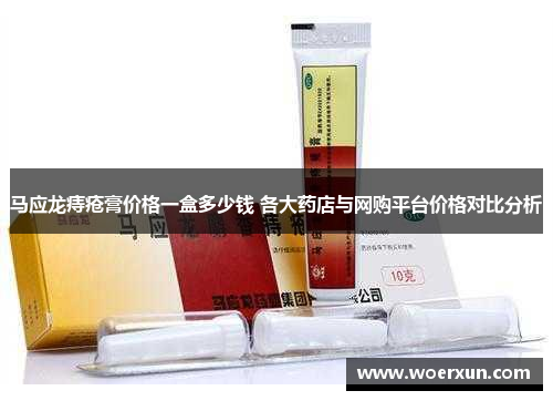 马应龙痔疮膏价格一盒多少钱 各大药店与网购平台价格对比分析 马应龙痔疮膏价格一盒多少钱 各大药店与网购平台价格对比分析