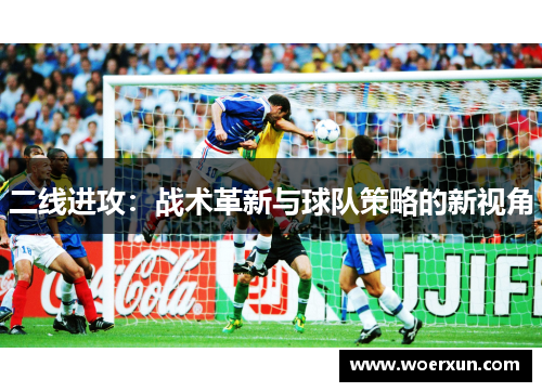 二线进攻:战术革新与球队策略的新视角 二线进攻:战术革新与球队策略的新视角